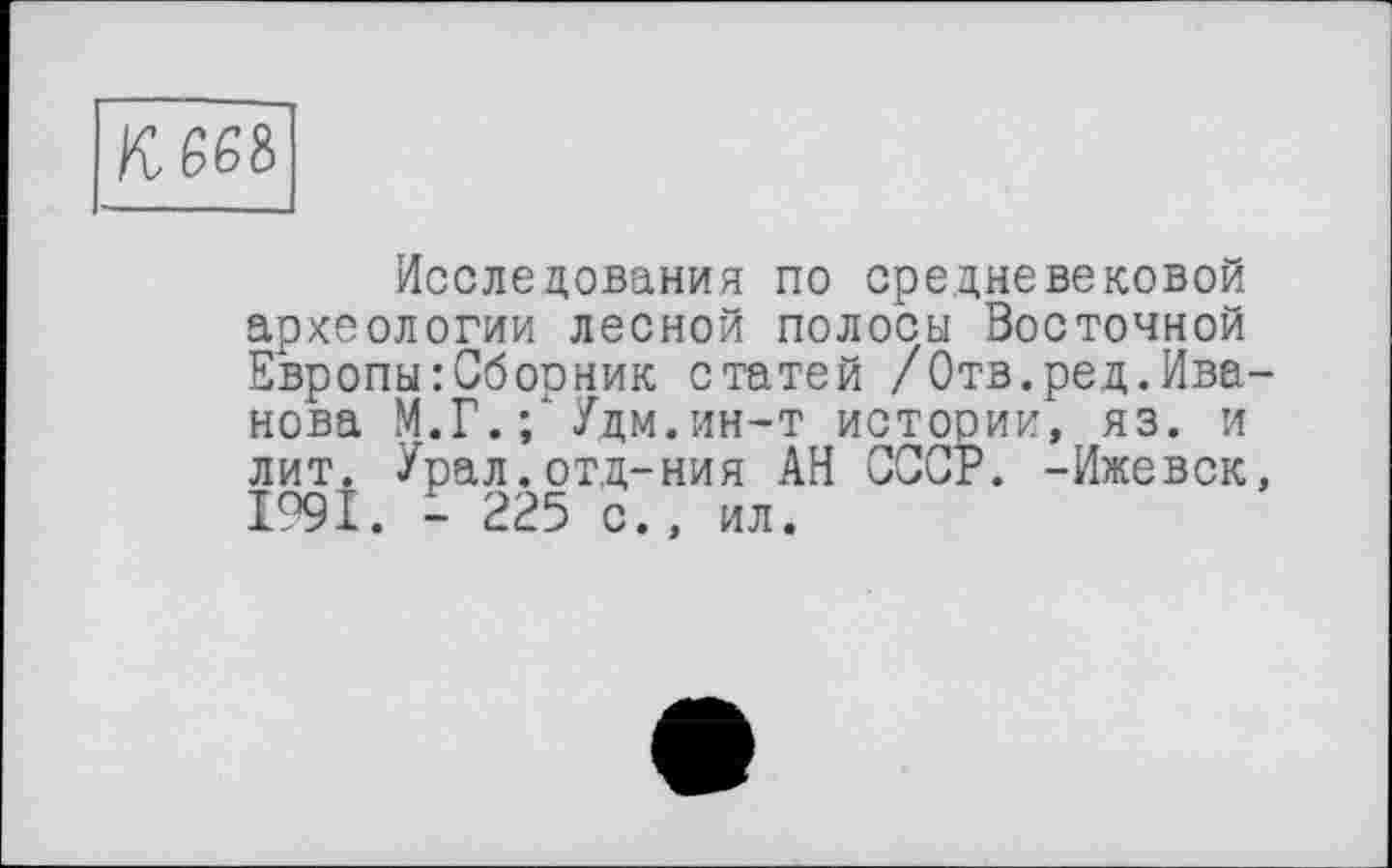 ﻿К.М&
Исследования по средневековой археологии лесной полосы Восточной Европы:Сборник статей /Отв.ред.Иванова М.Г. ; Удм.ин-т истории, яз. и лит. Урал.отд-ния АН СССР. -Ижевск, 1991. - 225 с., ил.
